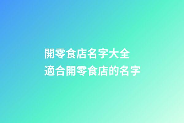 開零食店名字大全 適合開零食店的名字-第1張-店鋪起名-玄機派